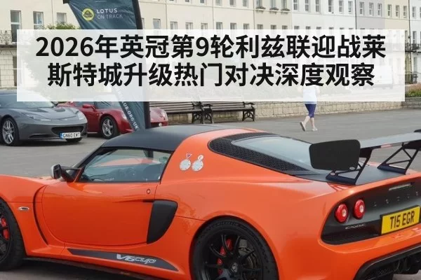 2026年英冠第9轮利兹联迎战莱斯特城升级热门对决深度观察